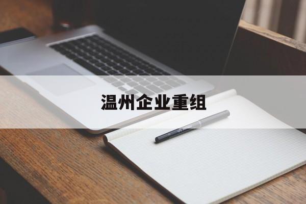 东莞市温州企业重组(温州市国有企业重组改革)