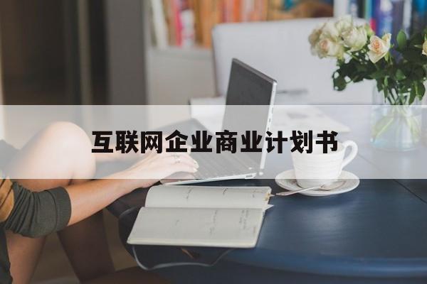 互联网企业商业计划书(互联网行业商业计划书侧重点) 互联网企业商业计划书(互联网行业商业计划书侧重点)