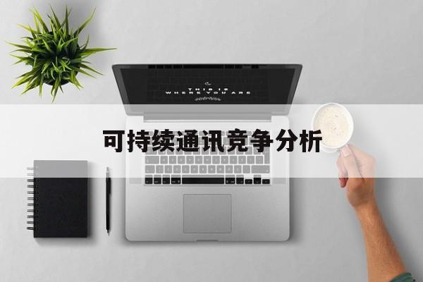 东莞市可持续通讯竞争分析(可持续竞争优势有哪些)