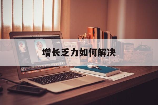 东莞市增长乏力如何解决(增长乏力是下降的意思吗)