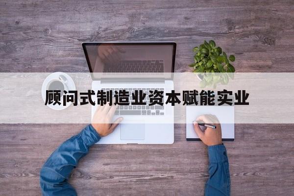 东莞市关于顾问式制造业资本赋能实业的信息