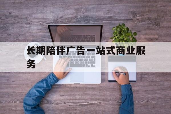 东莞市长期陪伴广告一站式商业服务的简单介绍